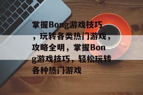 掌握Bong游戏技巧，玩转各类热门游戏，攻略全明，掌握Bong游戏技巧，轻松玩转各种热门游戏
