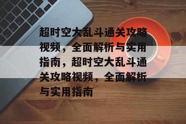超时空大乱斗通关攻略视频,全面解析与实用指南,超时空大乱斗通关攻略视频,全面解析与实用指南 超时空大乱斗通关攻略视频,全面解析与实用指南,超时空大乱斗通关攻略视频,全面解析与实用指南