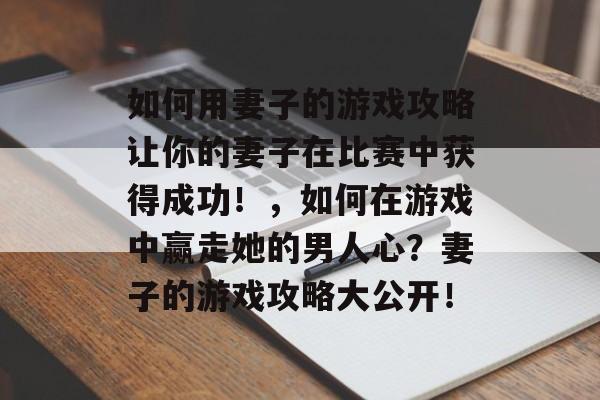 如何用妻子的游戏攻略让你的妻子在比赛中获得成功!,如何在游戏中赢走她的男人心?妻子的游戏攻略大公开! 如何用妻子的游戏攻略让你的妻子在比赛中获得成功!,如何在游戏中赢走她的男人心?妻子的游戏攻略大公开!