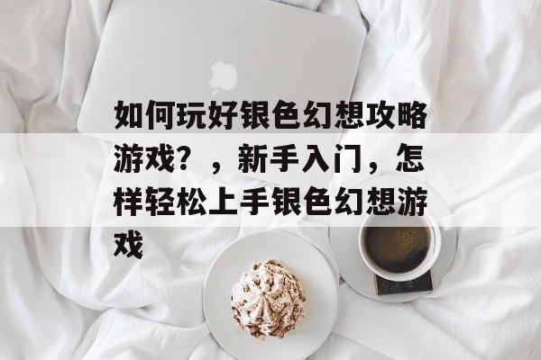 如何玩好银色幻想攻略游戏?,新手入门,怎样轻松上手银色幻想游戏 如何玩好银色幻想攻略游戏?,新手入门,怎样轻松上手银色幻想游戏