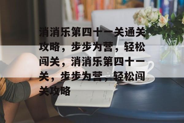 消消乐第四十一关通关攻略,步步为营,轻松闯关,消消乐第四十一关,步步为营,轻松闯关攻略 消消乐第四十一关通关攻略,步步为营,轻松闯关,消消乐第四十一关,步步为营,轻松闯关攻略