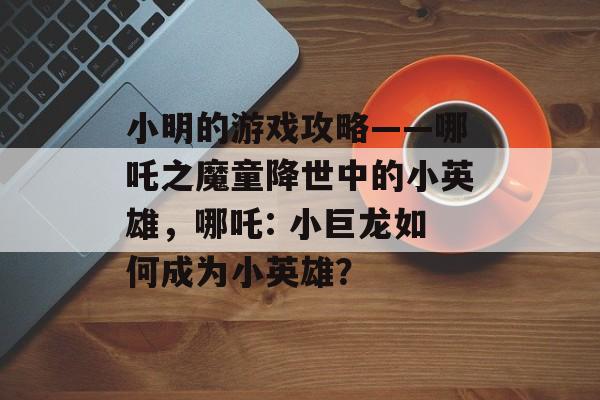 小明的游戏攻略——哪吒之魔童降世中的小英雄,哪吒: 小巨龙如何成为小英雄? 小明的游戏攻略——哪吒之魔童降世中的小英雄,哪吒: 小巨龙如何成为小英雄?