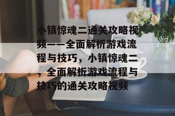 小镇惊魂二通关攻略视频——全面解析游戏流程与技巧,小镇惊魂二,全面解析游戏流程与技巧的通关攻略视频 小镇惊魂二通关攻略视频——全面解析游戏流程与技巧,小镇惊魂二,全面解析游戏流程与技巧的通关攻略视频