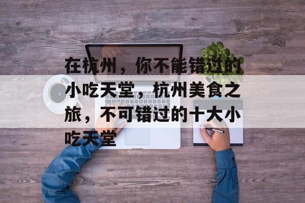在杭州,你不能错过的小吃天堂,杭州美食之旅,不可错过的十大小吃天堂 在杭州,你不能错过的小吃天堂,杭州美食之旅,不可错过的十大小吃天堂