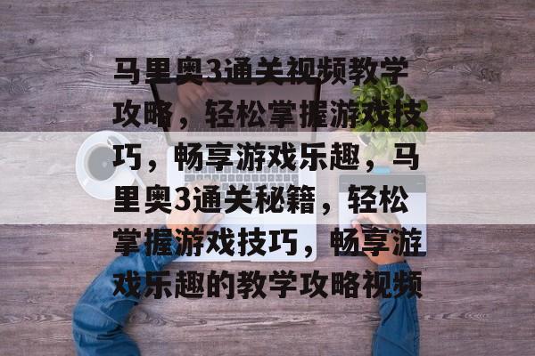 马里奥3通关视频教学攻略，轻松掌握游戏技巧，畅享游戏乐趣，马里奥3通关秘籍，轻松掌握游戏技巧，畅享游戏乐趣的教学攻略视频