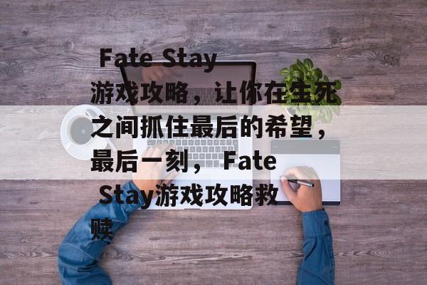Fate Stay游戏攻略,让你在生死之间抓住最后的希望,最后一刻, Fate Stay游戏攻略救赎  Fate Stay游戏攻略,让你在生死之间抓住最后的希望,最后一刻, Fate Stay游戏攻略救赎