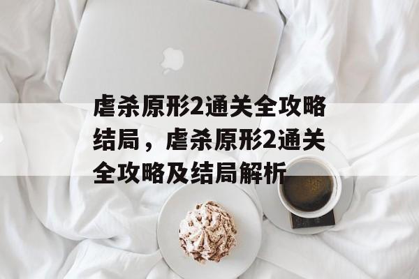 虐杀原形2通关全攻略结局，虐杀原形2通关全攻略及结局解析