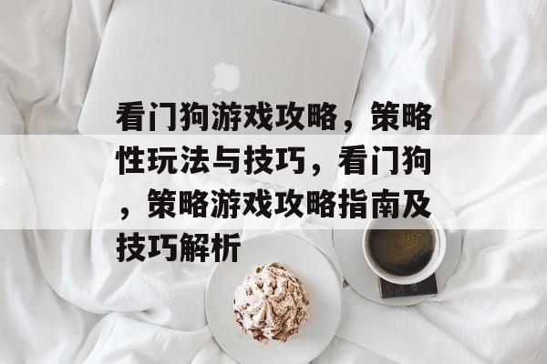 看门狗游戏攻略,策略性玩法与技巧,看门狗,策略游戏攻略指南及技巧解析 看门狗游戏攻略,策略性玩法与技巧,看门狗,策略游戏攻略指南及技巧解析