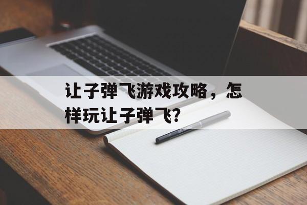 让子弹飞游戏攻略,怎样玩让子弹飞? 让子弹飞游戏攻略,怎样玩让子弹飞?