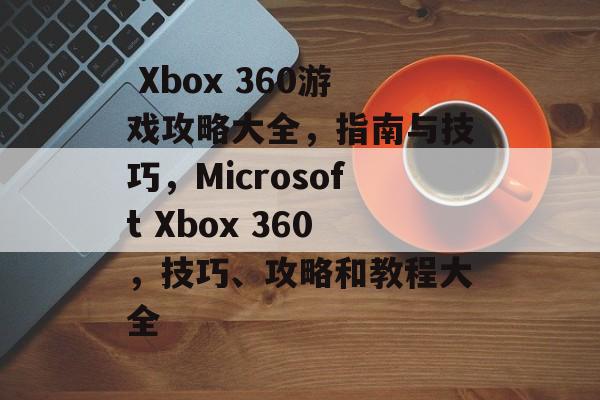 Xbox 360游戏攻略大全,指南与技巧,Microsoft Xbox 360,技巧、攻略和教程大全  Xbox 360游戏攻略大全,指南与技巧,Microsoft Xbox 360,技巧、攻略和教程大全