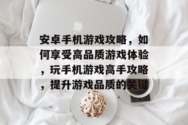 安卓手机游戏攻略,如何享受高品质游戏体验,玩手机游戏高手攻略,提升游戏品质的关键 安卓手机游戏攻略,如何享受高品质游戏体验,玩手机游戏高手攻略,提升游戏品质的关键
