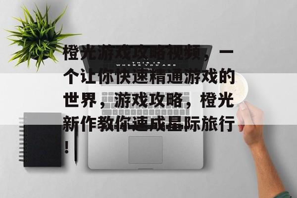 橙光游戏攻略视频，一个让你快速精通游戏的世界，游戏攻略，橙光新作教你速成星际旅行！