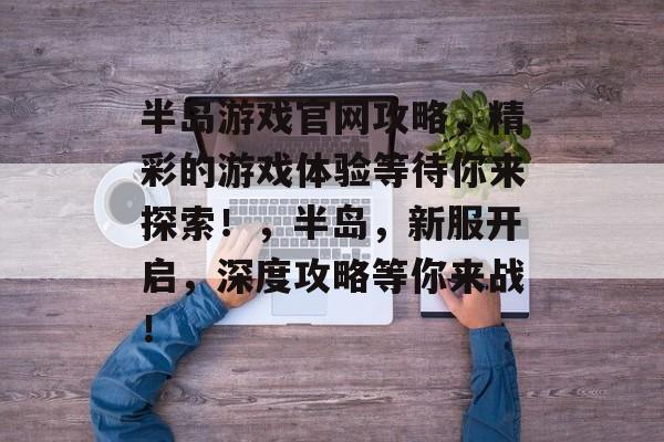 半岛游戏官网攻略，精彩的游戏体验等待你来探索！，半岛，新服开启，深度攻略等你来战！
