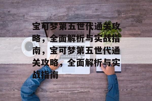 宝可梦第五世代通关攻略,全面解析与实战指南,宝可梦第五世代通关攻略,全面解析与实战指南 宝可梦第五世代通关攻略,全面解析与实战指南,宝可梦第五世代通关攻略,全面解析与实战指南