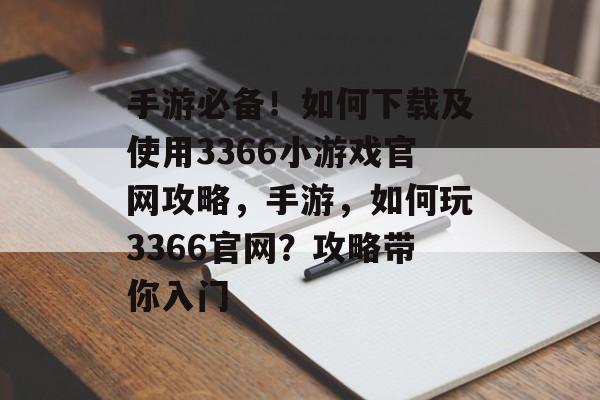 手游必备!如何下载及使用3366小游戏官网攻略,手游,如何玩3366官网?攻略带你入门 手游必备!如何下载及使用3366小游戏官网攻略,手游,如何玩3366官网?攻略带你入门