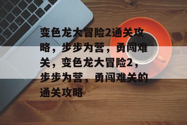 变色龙大冒险2通关攻略,步步为营,勇闯难关,变色龙大冒险2,步步为营,勇闯难关的通关攻略 变色龙大冒险2通关攻略,步步为营,勇闯难关,变色龙大冒险2,步步为营,勇闯难关的通关攻略