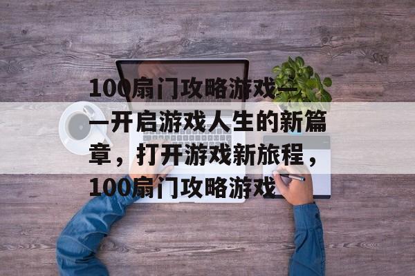 100扇门攻略游戏——开启游戏人生的新篇章,打开游戏新旅程,100扇门攻略游戏 100扇门攻略游戏——开启游戏人生的新篇章,打开游戏新旅程,100扇门攻略游戏