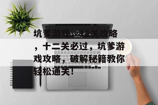 坑爹游戏,12关攻略,十二关必过,坑爹游戏攻略,破解秘籍教你轻松通关! 坑爹游戏,12关攻略,十二关必过,坑爹游戏攻略,破解秘籍教你轻松通关!