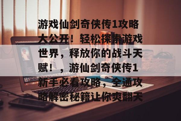 游戏仙剑奇侠传1攻略大公开!轻松探索游戏世界,释放你的战斗天赋!,游仙剑奇侠传1新手必看攻略,全通攻略解密秘籍让你爽翻天 游戏仙剑奇侠传1攻略大公开!轻松探索游戏世界,释放你的战斗天赋!,游仙剑奇侠传1新手必看攻略,全通攻略解密秘籍让你爽翻天