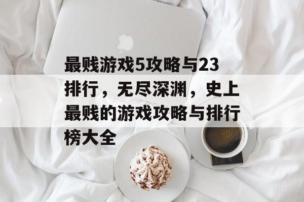 最贱游戏5攻略与23排行,无尽深渊,史上最贱的游戏攻略与排行榜大全 最贱游戏5攻略与23排行,无尽深渊,史上最贱的游戏攻略与排行榜大全