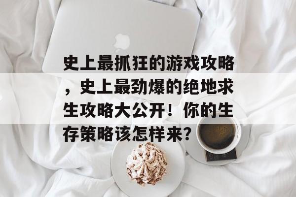 史上最抓狂的游戏攻略,史上最劲爆的绝地求生攻略大公开!你的生存策略该怎样来? 史上最抓狂的游戏攻略,史上最劲爆的绝地求生攻略大公开!你的生存策略该怎样来?