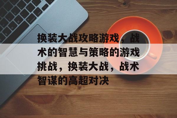 换装大战攻略游戏,战术的智慧与策略的游戏挑战,换装大战,战术智谋的高超对决 换装大战攻略游戏,战术的智慧与策略的游戏挑战,换装大战,战术智谋的高超对决