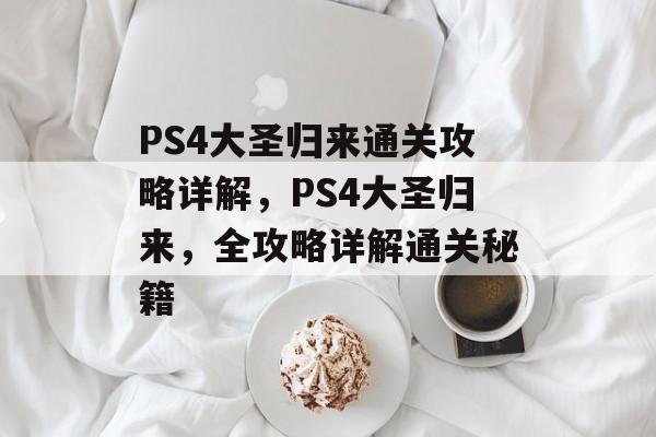 PS4大圣归来通关攻略详解，PS4大圣归来，全攻略详解通关秘籍
