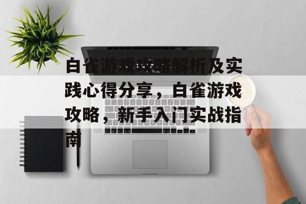 白雀游戏攻略解析及实践心得分享,白雀游戏攻略,新手入门实战指南 白雀游戏攻略解析及实践心得分享,白雀游戏攻略,新手入门实战指南