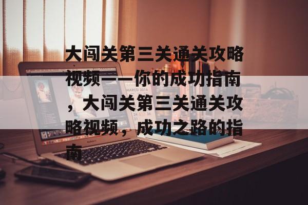 大闯关第三关通关攻略视频——你的成功指南,大闯关第三关通关攻略视频,成功之路的指南 大闯关第三关通关攻略视频——你的成功指南,大闯关第三关通关攻略视频,成功之路的指南
