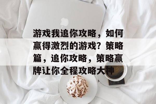 游戏我追你攻略,如何赢得激烈的游戏?策略篇,追你攻略,策略赢牌让你全程攻略大神 游戏我追你攻略,如何赢得激烈的游戏?策略篇,追你攻略,策略赢牌让你全程攻略大神