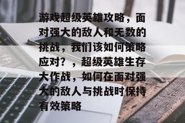 游戏超级英雄攻略,面对强大的敌人和无数的挑战,我们该如何策略应对?,超级英雄生存大作战,如何在面对强大的敌人与挑战时保持有效策略 游戏超级英雄攻略,面对强大的敌人和无数的挑战,我们该如何策略应对?,超级英雄生存大作战,如何在面对强大的敌人与挑战时保持有效策略