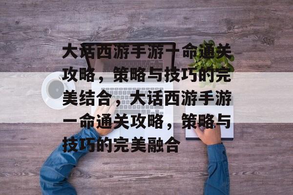 大话西游手游一命通关攻略,策略与技巧的完美结合,大话西游手游一命通关攻略,策略与技巧的完美融合 大话西游手游一命通关攻略,策略与技巧的完美结合,大话西游手游一命通关攻略,策略与技巧的完美融合