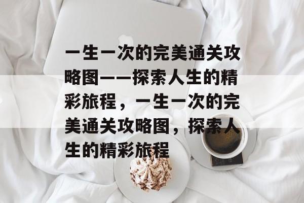 一生一次的完美通关攻略图——探索人生的精彩旅程，一生一次的完美通关攻略图，探索人生的精彩旅程