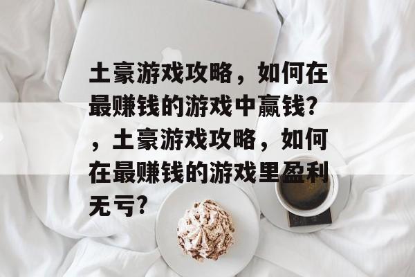 土豪游戏攻略，如何在最赚钱的游戏中赢钱？，土豪游戏攻略，如何在最赚钱的游戏里盈利无亏?