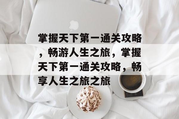 掌握天下第一通关攻略,畅游人生之旅,掌握天下第一通关攻略,畅享人生之旅之旅 掌握天下第一通关攻略,畅游人生之旅,掌握天下第一通关攻略,畅享人生之旅之旅