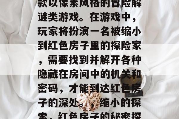 红色房子攻略游戏是一款以像素风格的冒险解谜类游戏。在游戏中，玩家将扮演一名被缩小到红色房子里的探险家，需要找到并解开各种隐藏在房间中的机关和密码，才能到达红色房子的深处。，缩小的探索，红色房子的秘密探求者