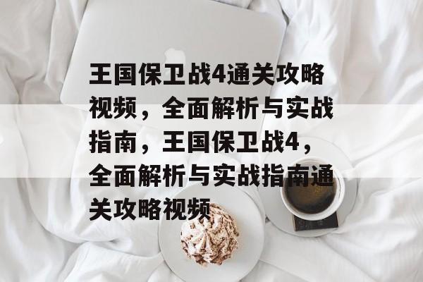 王国保卫战4通关攻略视频,全面解析与实战指南,王国保卫战4,全面解析与实战指南通关攻略视频 王国保卫战4通关攻略视频,全面解析与实战指南,王国保卫战4,全面解析与实战指南通关攻略视频