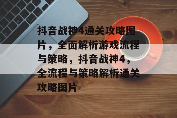 抖音战神4通关攻略图片,全面解析游戏流程与策略,抖音战神4,全流程与策略解析通关攻略图片 抖音战神4通关攻略图片,全面解析游戏流程与策略,抖音战神4,全流程与策略解析通关攻略图片