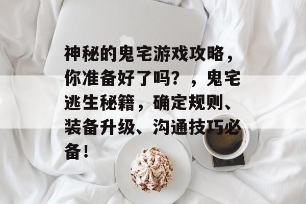 神秘的鬼宅游戏攻略,你准备好了吗?,鬼宅逃生秘籍,确定规则、装备升级、沟通技巧必备! 神秘的鬼宅游戏攻略,你准备好了吗?,鬼宅逃生秘籍,确定规则、装备升级、沟通技巧必备!