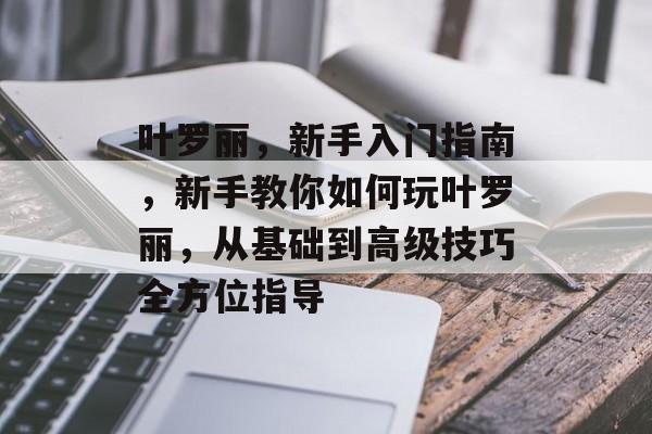 叶罗丽,新手入门指南,新手教你如何玩叶罗丽,从基础到高级技巧全方位指导 叶罗丽,新手入门指南,新手教你如何玩叶罗丽,从基础到高级技巧全方位指导