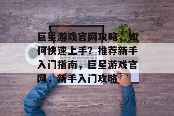 巨星游戏官网攻略,如何快速上手?推荐新手入门指南,巨星游戏官网,新手入门攻略 巨星游戏官网攻略,如何快速上手?推荐新手入门指南,巨星游戏官网,新手入门攻略