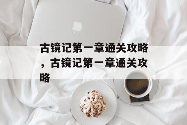 古镜记第一章通关攻略,古镜记第一章通关攻略 古镜记第一章通关攻略,古镜记第一章通关攻略