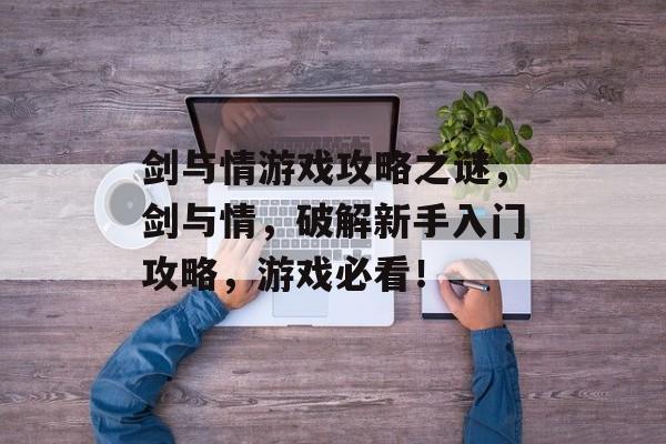 剑与情游戏攻略之谜，剑与情，破解新手入门攻略，游戏必看！