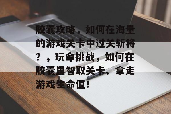 胶囊攻略，如何在海量的游戏关卡中过关斩将？，玩命挑战，如何在胶囊里智取关卡、拿走游戏生命值！