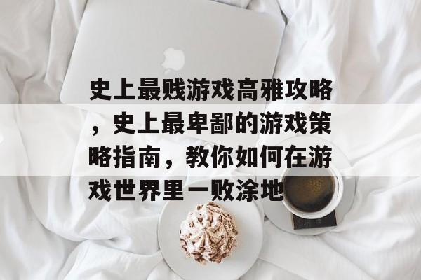 史上最贱游戏高雅攻略,史上最卑鄙的游戏策略指南,教你如何在游戏世界里一败涂地 史上最贱游戏高雅攻略,史上最卑鄙的游戏策略指南,教你如何在游戏世界里一败涂地