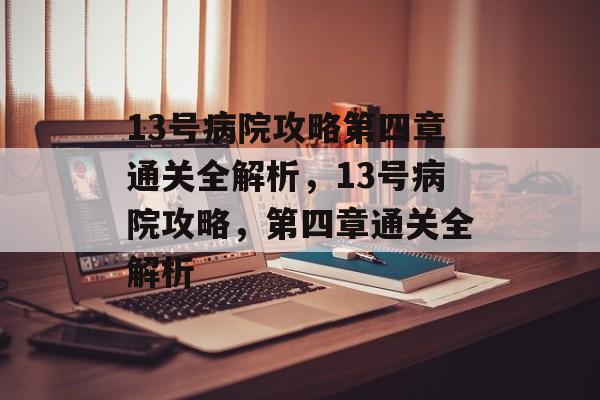 13号病院攻略第四章通关全解析,13号病院攻略,第四章通关全解析 13号病院攻略第四章通关全解析,13号病院攻略,第四章通关全解析