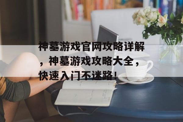 神墓游戏官网攻略详解，神墓游戏攻略大全，快速入门不迷路！
