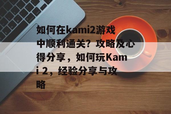 如何在kami2游戏中顺利通关?攻略及心得分享,如何玩Kami 2,经验分享与攻略 如何在kami2游戏中顺利通关?攻略及心得分享,如何玩Kami 2,经验分享与攻略