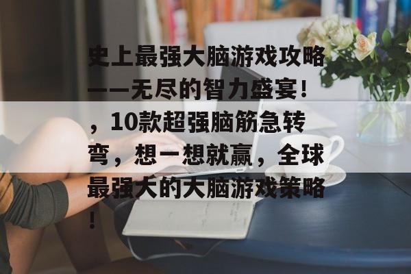 史上最强大脑游戏攻略——无尽的智力盛宴!,10款超强脑筋急转弯,想一想就赢,全球最强大的大脑游戏策略! 史上最强大脑游戏攻略——无尽的智力盛宴!,10款超强脑筋急转弯,想一想就赢,全球最强大的大脑游戏策略!