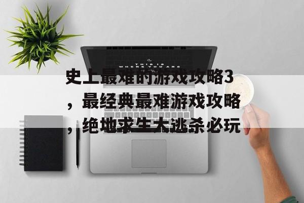 史上最难的游戏攻略3,最经典最难游戏攻略,绝地求生大逃杀必玩 史上最难的游戏攻略3,最经典最难游戏攻略,绝地求生大逃杀必玩